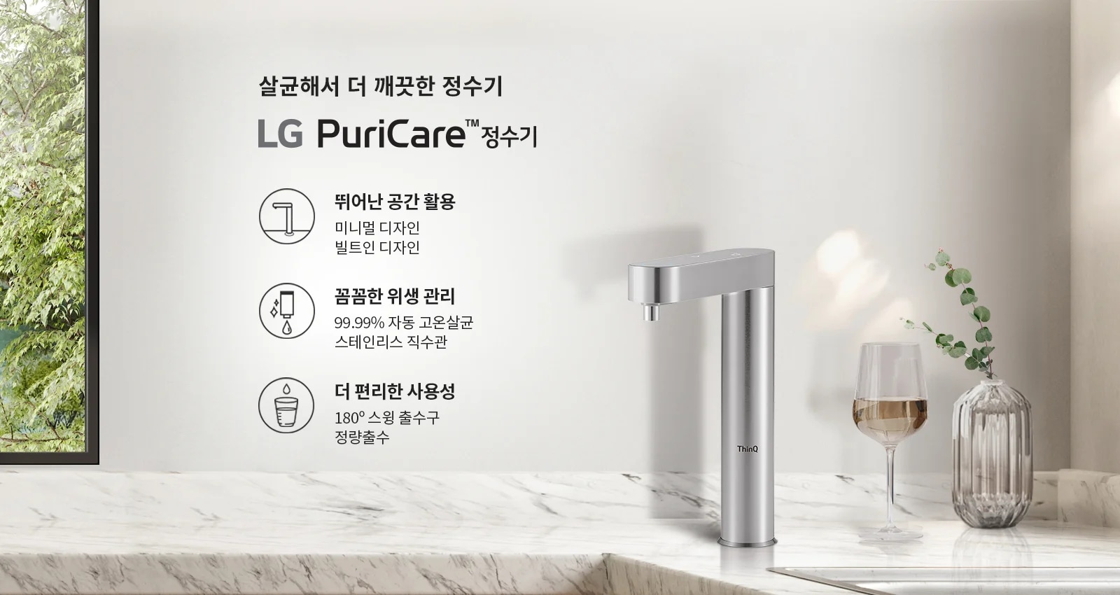 살균해서 더 깨끗한 정수기, LG PuriCare 정수기. 뛰어난 공간 활용: 미니멀 디자인, 빌트인 디자인. 압도적인 위생: 99.99% 자동 고온살균, 스테인리스 직수관. 더 편리한 사용성: 180° 스윙 출수구, 정량출수. 배경에는 나무와 대리석 테이블, 유리잔과 꽃병이 있습니다.