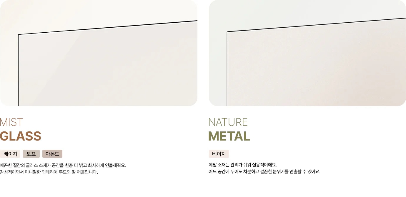 냉장고 도어 소재를 비교하는 이미지입니다. 첫번째는 MIST GLASS 베이지, 에센스 화이트 태그 아래에 매끈한 질감의 글라스 소재가 공간을 한층 더 밝고 화사하게 연출해줘요. 감성적이면서 미니멀한 인테리어 무드와 잘 어울립니다. 라는 문구가 있고 두번재는 NATURE METAL 베이지 태그 아래에 메탈 소재는 관리가 쉬워 실용적이에요. 어느 공간에 두어도 차분하고 깔끔한 분위기를 연출할 수 있어요. 라는 문구가 있습니다.