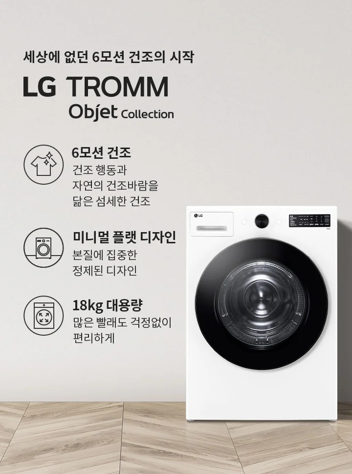 세상에 없던 6모션 건조의 시작 LG TROMM Objet Collection. 6모션 건조: 건조 행동과 자연의 건조바람을 닮은 섬세한 건조. 미니멀 플랫 디자인: 본질에 집중한 정제된 디자인. 18kg 대용량: 많은 빨래도 걱정없이 편리하게. 흰색 세탁기가 나무 바닥 위에 놓여 있으며, 옆에는 식물과 빨래 바구니가 있습니다.