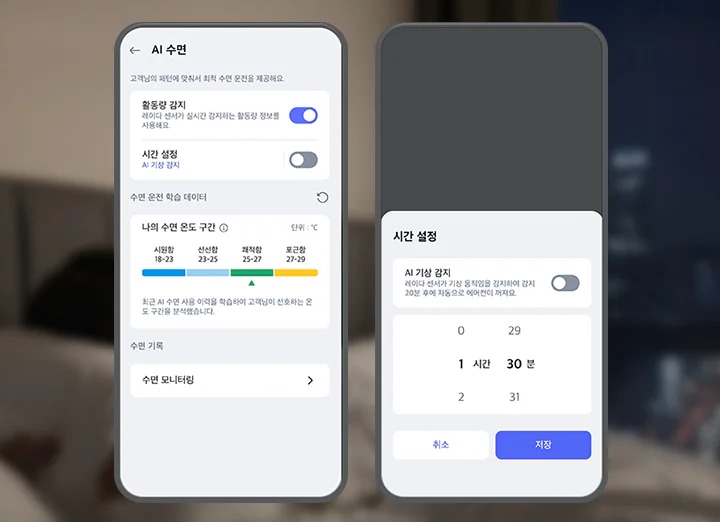 흐릿한 침실 배경 앞 우측으로 스마트폰 화면이 크게 보이며, 화면에는 LG 휘센 AI 오브제컬렉션 뷰i 에어컨의 AI수면 기능 설정화면이 표시되어 있습니다. 첫번째 화면 상단에는 AI 수면 이라는 제목 문구가 있으며, 그 아래에는 고객님의 패턴에 맞춰서 최적 수면 운전을 제공해요. 라는 설명 문구가 있습니다. 스마트폰 화면에는 활동량 감지, 시간 설정 토글과 수면 단계별 온도 구간 그래프 등이 텍스트와 스위치 형태로 나타나 있습니다. 활동량 감지 옵션은 레이더 센서가 실시간 감지하는 활동량 정보를 사용해요. 라는 설명 문구과 함께 토글이 켜져 있습니다. 시간 설정 옵션은 AI 기상 감지라는 설명과 함께 토글이 꺼져 있습니다. 그 아래에는 수면 운전 학습 데이터라는 제목과 함께 나의 수면 온도 구간이라는 항목이 있으며, 단위는 ℃로 표시되어 있습니다. 시원함 18~23, 선선함 23-25, 쾌적함 25-27, 포근함 27-29라는 구간이 각각 파란색, 하늘색, 녹색, 노란색으로 표시되어 있습니다. 최근 AI 수면 사용 이력을 학습하여 고객님이 선호하는 온도 구간을 분석했습니다라는 설명도 포함되어 있습니다. 하단에는 수면 기록과 수면 모니터링이라는 항목이 있습니다. 두번째 화면 상단에는 시간 설정이라는 문구가 노출되고 있으며, 하단에는 AI 기상 감지 타이틀과 함께 레이더 센서가 기상 움직임을 감지하여 감지 20분 후에 자동으로 에어컨이 켜져요. 라는 설명 문구가 있고 제어가 가능한 버튼이 오른쪽에 배치되어 있습니다. 하단에는 0부터 2까지 시간을 설정하고 29분부터 31분까지 분을 설정할 수 있도록 화면이 구성되어 있으며 최하단 취소 버튼과 저장 버튼이 노출되고 있습니다. 이 이미지는 LG ThinQ 앱 내에서 에어컨의 AI수면 기능을 제어하는 화면을 설명합니다.