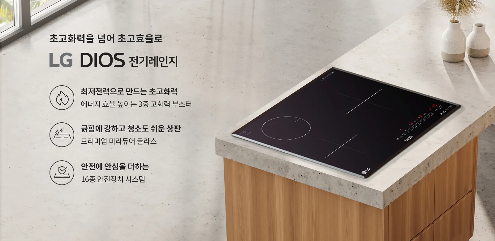 초고화력을 넘어 초고효율로 LG DIOS 전기레인지. 최저전력으로 만드는 초고화력, 에너지 효율 높이는 3중 고화력 부스터. 긁힘에 강하고 청소도 쉬운 상판, 프리미엄 미라듀어 글라스. 안전에 안심을 더하는 16종 안전장치 시스템. 주방에 설치된 전기레인지가 보이며, 옆에는 두 개의 장식용 화병이 놓여 있습니다.