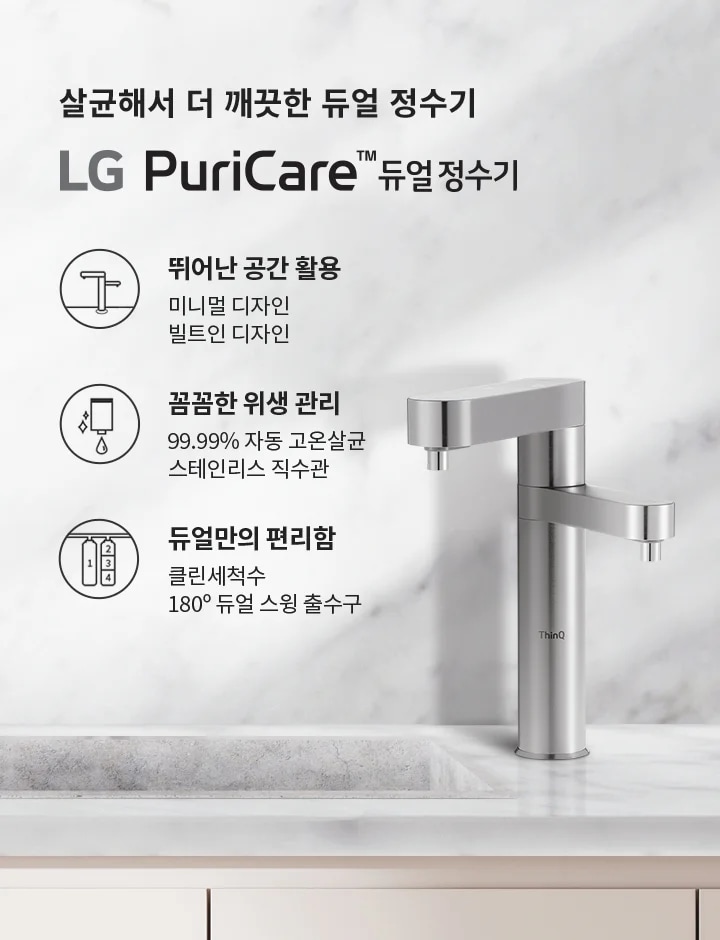 살균해서 더 깨끗한 듀얼 정수기 LG PuriCare™ 듀얼 정수기. 뛰어난 공간 활용: 미니멀 디자인, 빌트인 디자인. 꼼꼼한 위생 관리: 99.99% 자동 고온살균, 스테인리스 직수관. 듀얼만의 편리함: 클린세척수, 180° 듀얼 스윙 출수구. 배경은 대리석 느낌의 벽과 싱크대, 그리고 그 위에 놓인 그릇과 주전자가 있습니다.