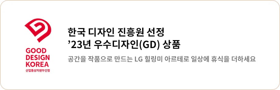 한국 디자인 진흥원 선정 23년 우수디자인(GD) 상품이라는 문구가 있습니다. GOOD DESIGN KOREA 산업통상자원부 선정이라는 문구와 함께 빨간색 로고가 보입니다. 공간을 작품으로 만드는 LG 힐링미 아르테로 일상에 휴식을 더하세요라는 문구가 포함되어 있습니다. 