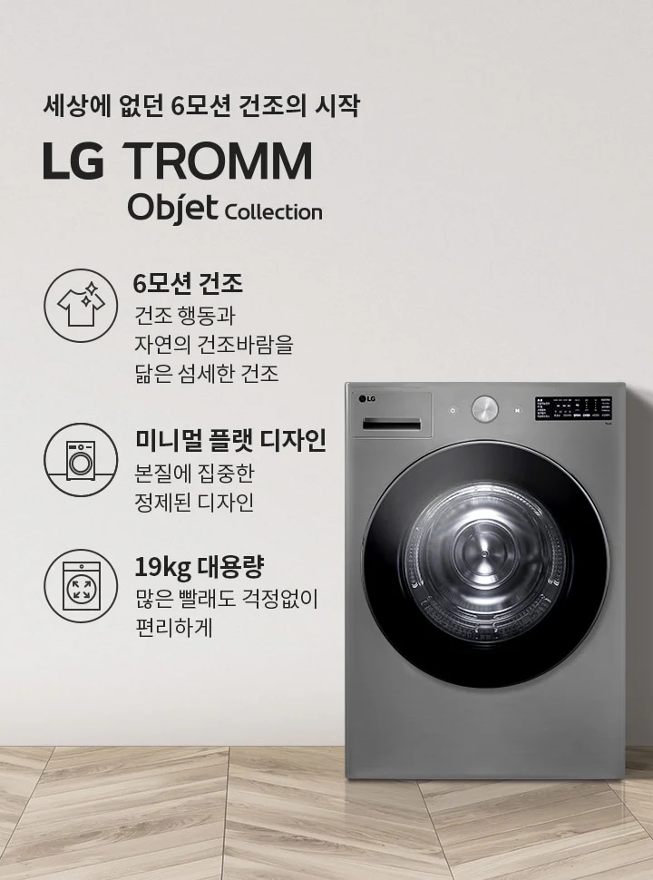 세상에 없던 6모션 건조의 시작 LG TROMM Objet Collection. 6모션 건조: 건조 행동과 자연의 건조바람을 닮은 섬세한 건조. 미니멀 플랫 디자인: 본질에 집중한 정제된 디자인. 19kg 대용량: 많은 빨래도 걱정 없이 편리하게. 회색 벽면과 나무 바닥이 있는 실내 공간에 세탁기와 식물, 바구니가 배치되어 있습니다.