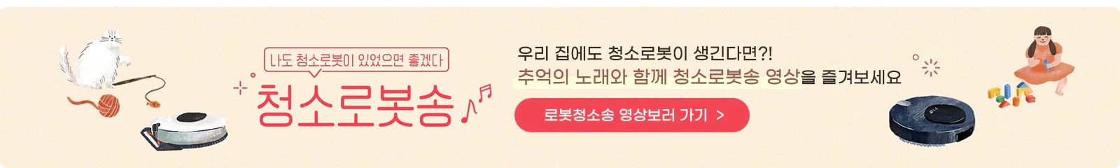 고양이가 실타래와 함께 있는 모습과 청소 로봇이 보입니다. 나도 청소로봇이 있었으면 좋겠다 청소로봇송이라는 텍스트와 함께 우리 집에도 청소로봇이 생긴다면?! 추억의 노래와 함께 청소로봇송 영상을 즐겨보세요라는 문구가 있습니다. 로봇청소송 영상보러 가기 버튼이 있으며, 아이가 블록을 가지고 노는 모습과 또 다른 청소 로봇이 있습니다.